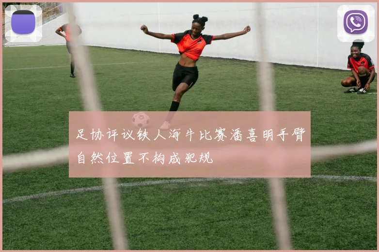 足协评议铁人海牛比赛潘喜明手臂自然位置不构成犯规
