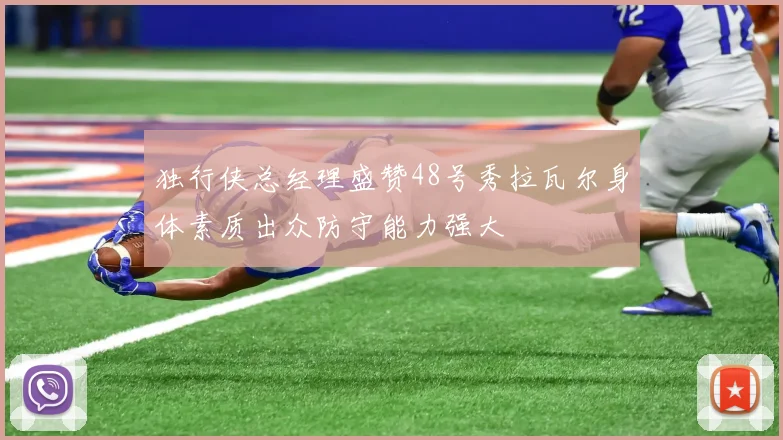 独行侠总经理盛赞48号秀拉瓦尔身体素质出众防守能力强大