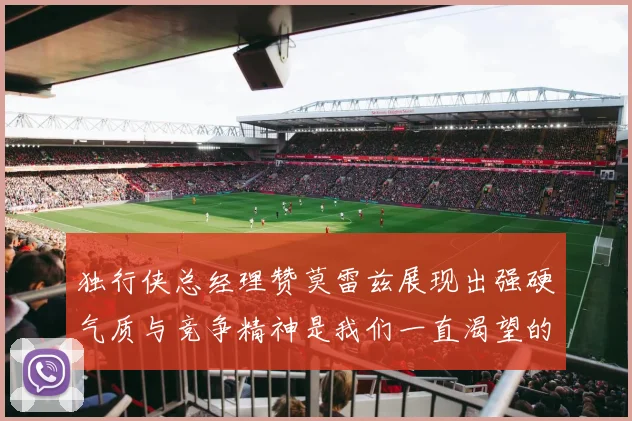 独行侠总经理赞莫雷兹展现出强硬气质与竞争精神是我们一直渴望的特质