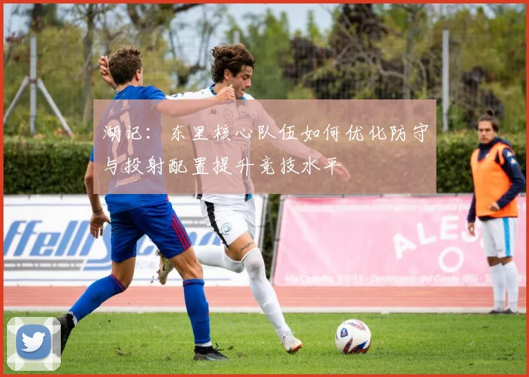 湖记：东里核心队伍如何优化防守与投射配置提升竞技水平
