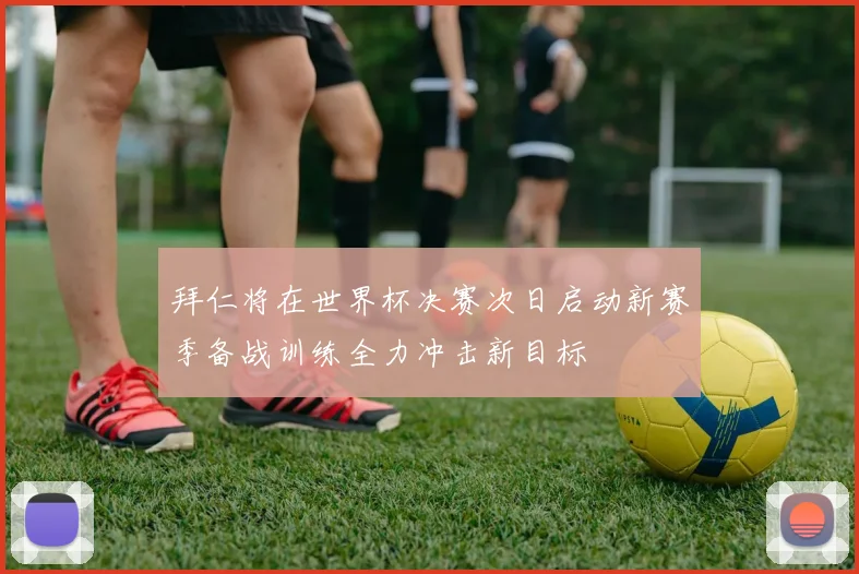 拜仁将在世界杯决赛次日启动新赛季备战训练全力冲击新目标