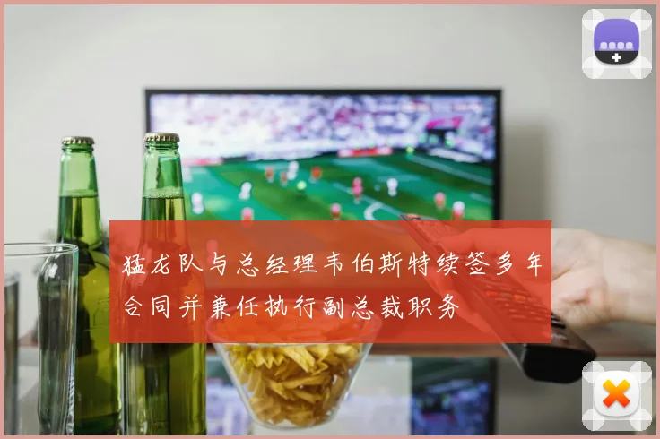 猛龙队与总经理韦伯斯特续签多年合同并兼任执行副总裁职务