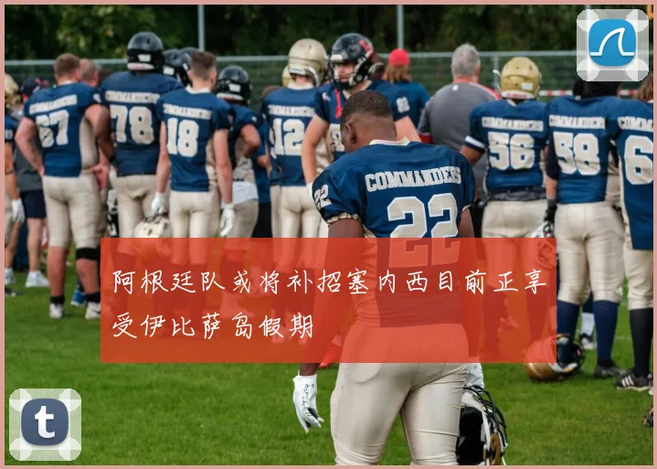阿根廷队或将补招塞内西目前正享受伊比萨岛假期