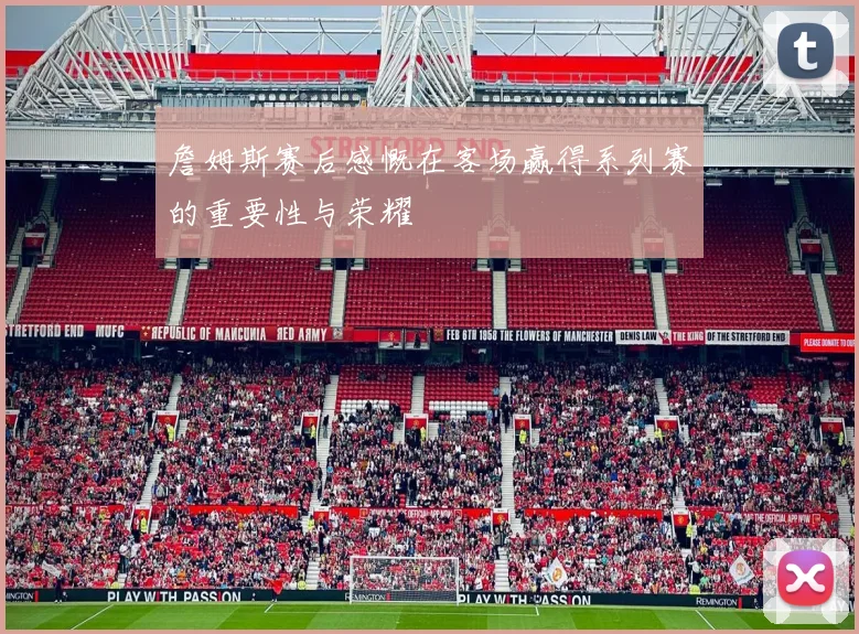 詹姆斯赛后感慨在客场赢得系列赛的重要性与荣耀