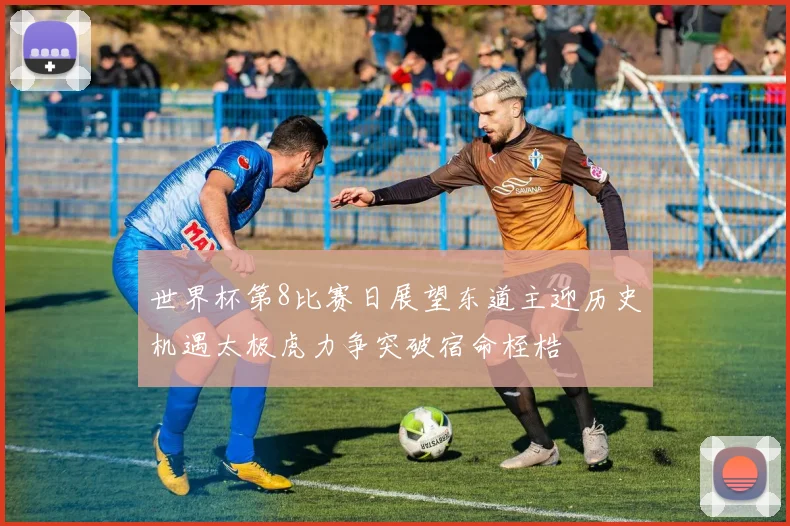 世界杯第8比赛日展望东道主迎历史机遇太极虎力争突破宿命桎梏