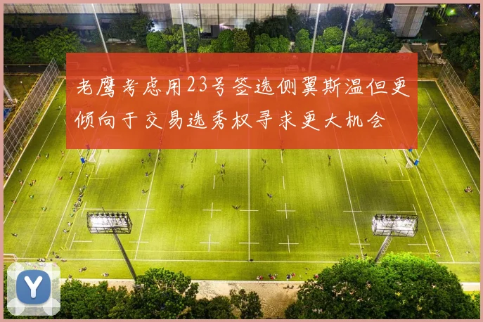 老鹰考虑用23号签选侧翼斯温但更倾向于交易选秀权寻求更大机会