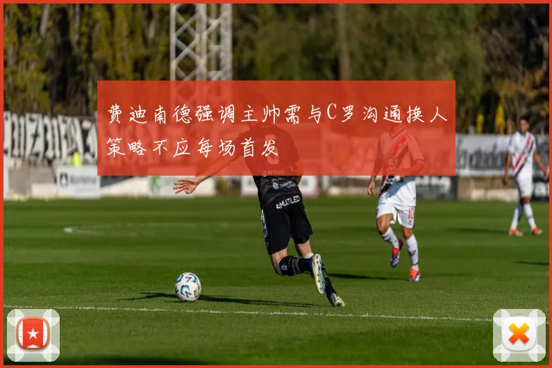 费迪南德强调主帅需与C罗沟通换人策略不应每场首发
