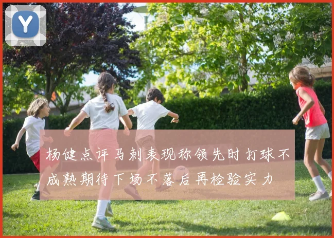 杨健点评马刺表现称领先时打球不成熟期待下场不落后再检验实力