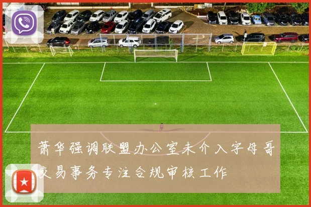 萧华强调联盟办公室未介入字母哥交易事务专注合规审核工作