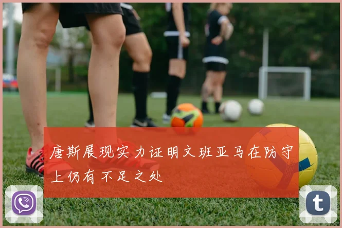 唐斯展现实力证明文班亚马在防守上仍有不足之处
