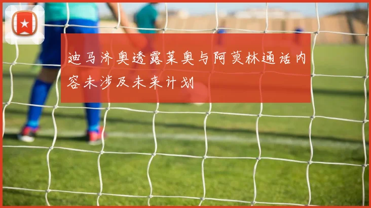 迪马济奥透露莱奥与阿莫林通话内容未涉及未来计划