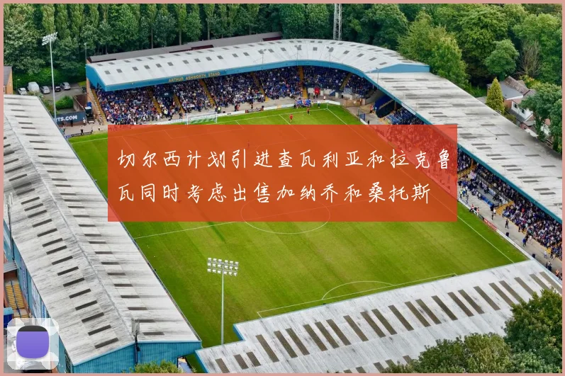 切尔西计划引进查瓦利亚和拉克鲁瓦同时考虑出售加纳乔和桑托斯