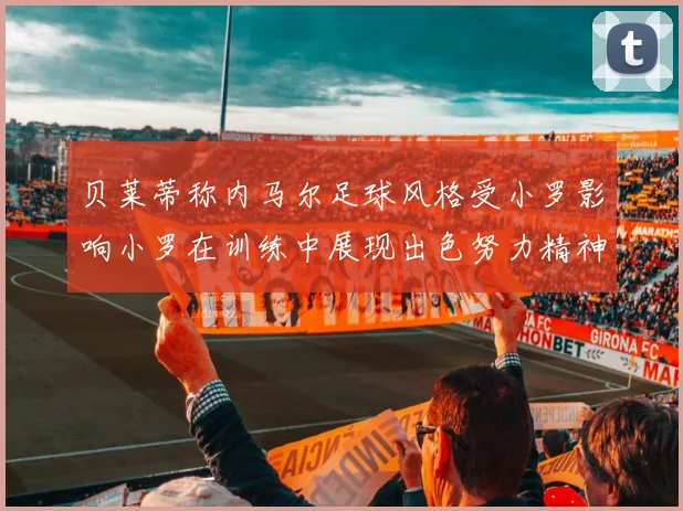贝莱蒂称内马尔足球风格受小罗影响小罗在训练中展现出色努力精神