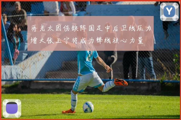 蒋光太因伤缺阵国足中后卫线压力增大张玉宁将成为锋线核心力量
