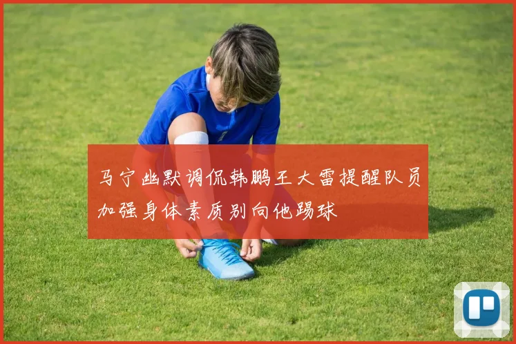 马宁幽默调侃韩鹏王大雷提醒队员加强身体素质别向他踢球