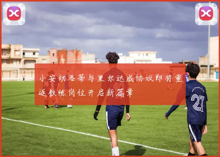 小安切洛蒂与里尔达成协议即将重返教练岗位开启新篇章