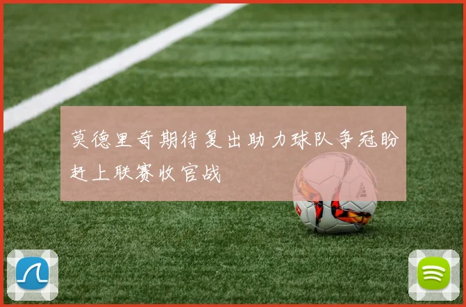 莫德里奇期待复出助力球队争冠盼赶上联赛收官战