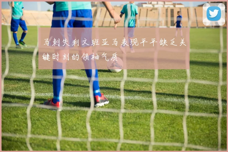 马刺失利文班亚马表现平平缺乏关键时刻的领袖气质