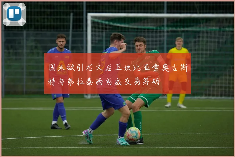 国米欲引尤文后卫坎比亚索奥古斯特与弗拉泰西或成交易筹码