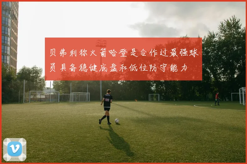贝弗利称火箭哈登是合作过最强球员具备稳健底盘和低位防守能力