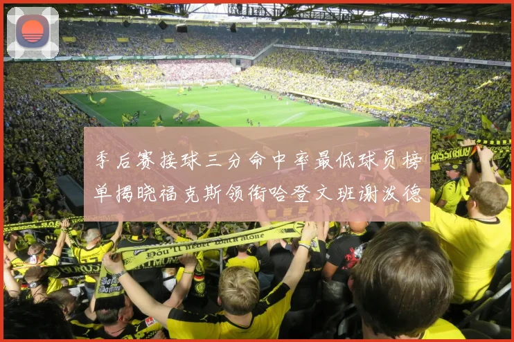 季后赛接球三分命中率最低球员榜单揭晓福克斯领衔哈登文班谢泼德紧随其后